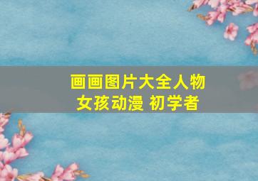 画画图片大全人物女孩动漫 初学者